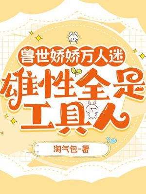 兽世娇娇万人迷,雄性全是工具人