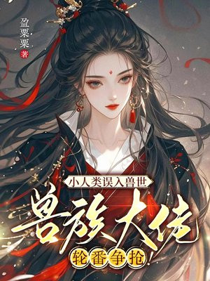小人类误入兽世，兽族大佬轮番争抢！