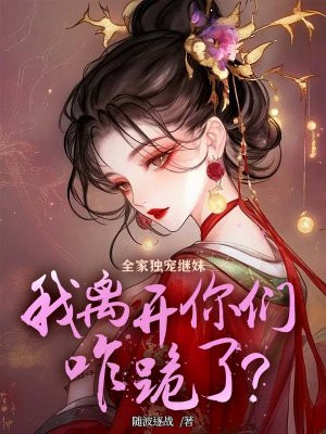 全家独宠继妹,我离开你们咋跪了?