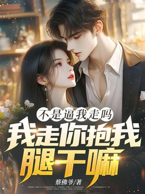 不是逼我走吗,我走你抱我腿干嘛!