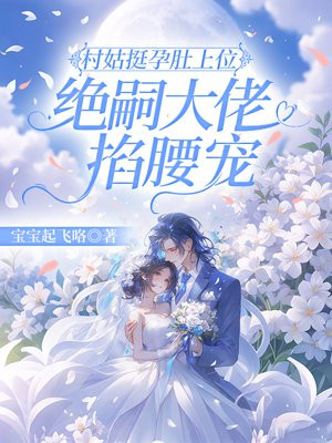 村姑挺孕肚上位，绝嗣大佬掐腰宠