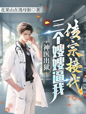 神医出狱，三个嫂嫂逼我传宗接代