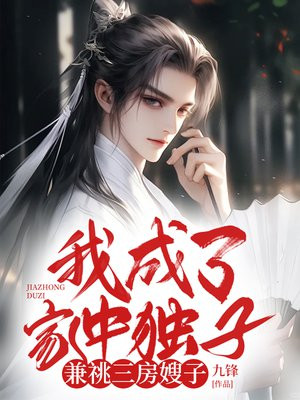 我成了家中独子,兼祧三房嫂子