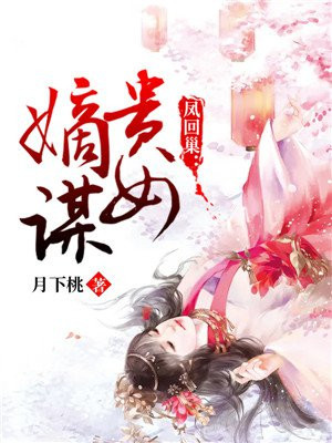 凤回巢 贵女嫡谋最新章节列表 月下桃 免费在线阅读 御书网