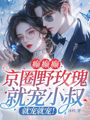 癫癫癫!京圈野玫瑰就宠大佬,就宠就宠!