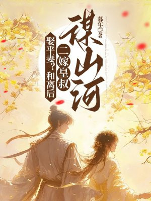 娶平妻?和离后二嫁皇叔谋山河