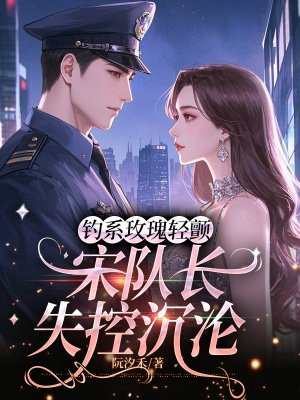 钓系玫瑰轻颤,宋队长失控沉沦