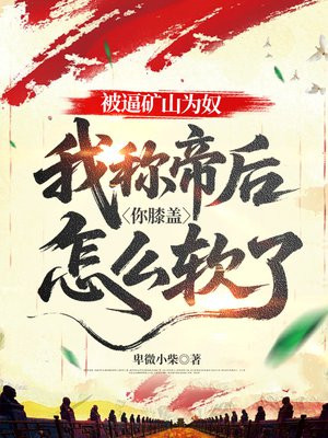 被逼矿山为奴，我称帝后你膝盖怎么软了