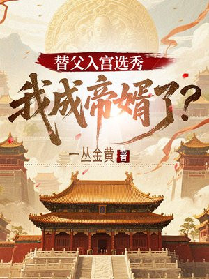 替父入宫选秀，我成帝婿了？