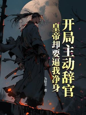开局主动辞官,皇帝却要逼我净身