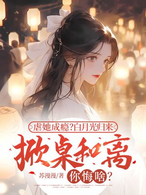 虐她成瘾?白月光归来掀桌和离你悔啥?