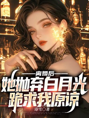 离婚后,她抛弃白月光跪求我原谅