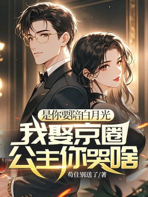 是你要陪白月光,我娶京圈公主你哭啥