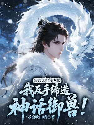 亲弟弟抢我龙蛟，我反手缔造神话御兽！