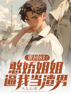 重回81：憨娇姐姐逼我当渣男！
